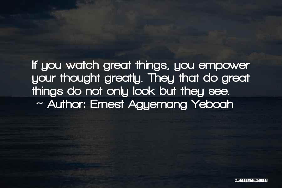 Ernest Agyemang Yeboah Quotes: If You Watch Great Things, You Empower Your Thought Greatly. They That Do Great Things Do Not Only Look But