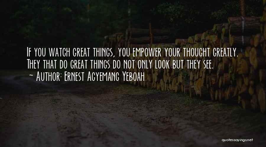 Ernest Agyemang Yeboah Quotes: If You Watch Great Things, You Empower Your Thought Greatly. They That Do Great Things Do Not Only Look But