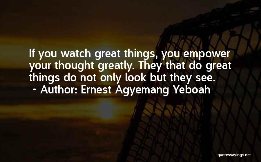 Ernest Agyemang Yeboah Quotes: If You Watch Great Things, You Empower Your Thought Greatly. They That Do Great Things Do Not Only Look But