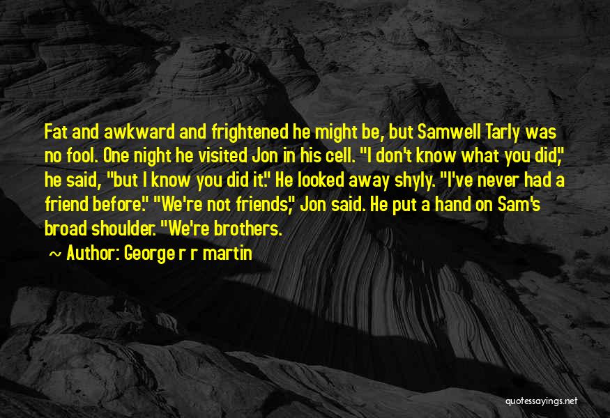 George R R Martin Quotes: Fat And Awkward And Frightened He Might Be, But Samwell Tarly Was No Fool. One Night He Visited Jon In