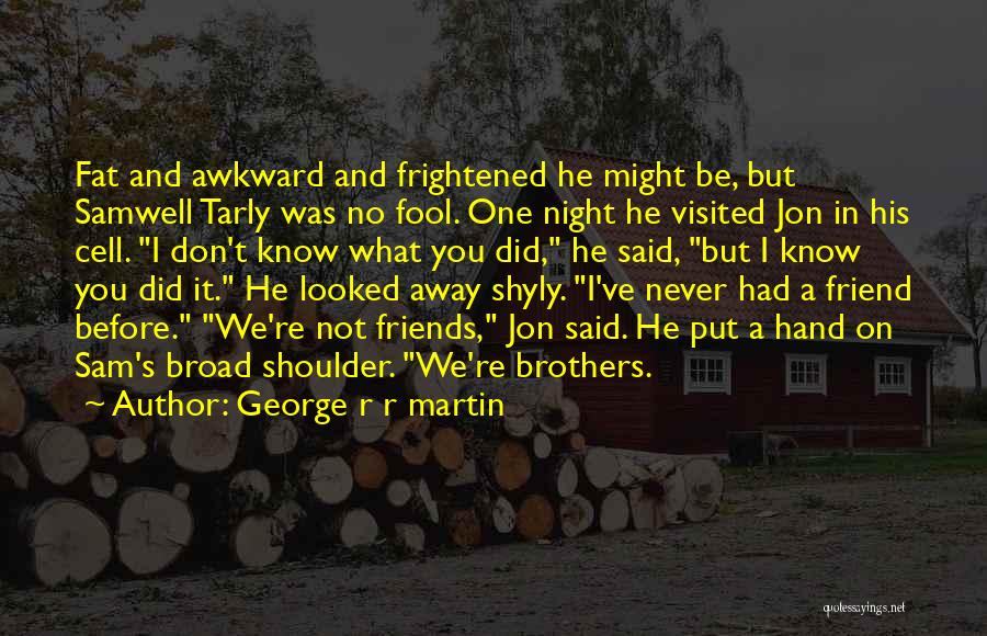 George R R Martin Quotes: Fat And Awkward And Frightened He Might Be, But Samwell Tarly Was No Fool. One Night He Visited Jon In