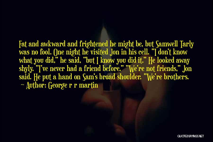 George R R Martin Quotes: Fat And Awkward And Frightened He Might Be, But Samwell Tarly Was No Fool. One Night He Visited Jon In