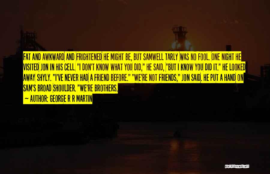 George R R Martin Quotes: Fat And Awkward And Frightened He Might Be, But Samwell Tarly Was No Fool. One Night He Visited Jon In