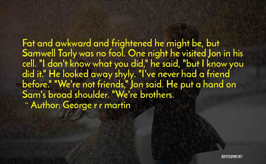 George R R Martin Quotes: Fat And Awkward And Frightened He Might Be, But Samwell Tarly Was No Fool. One Night He Visited Jon In