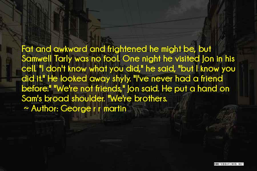 George R R Martin Quotes: Fat And Awkward And Frightened He Might Be, But Samwell Tarly Was No Fool. One Night He Visited Jon In
