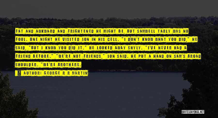 George R R Martin Quotes: Fat And Awkward And Frightened He Might Be, But Samwell Tarly Was No Fool. One Night He Visited Jon In