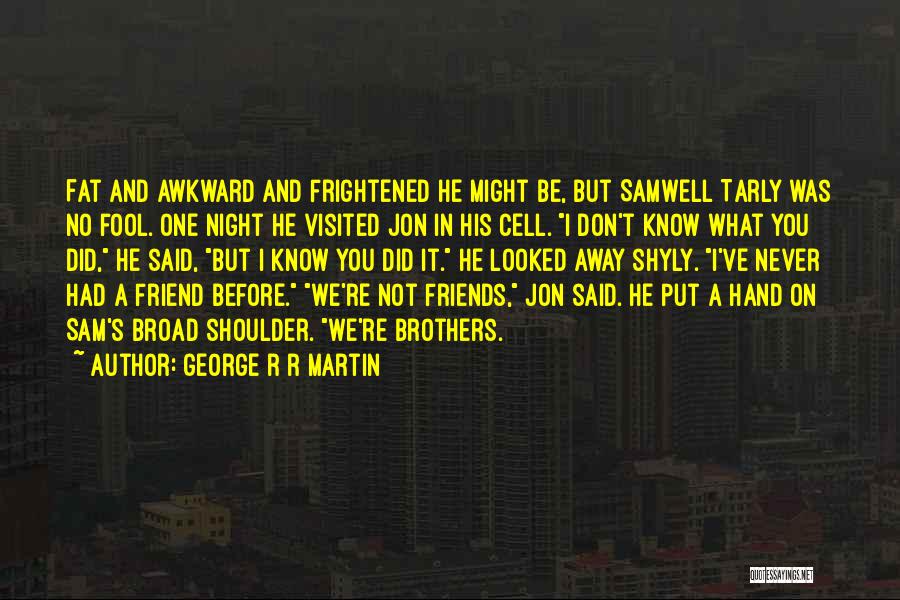 George R R Martin Quotes: Fat And Awkward And Frightened He Might Be, But Samwell Tarly Was No Fool. One Night He Visited Jon In