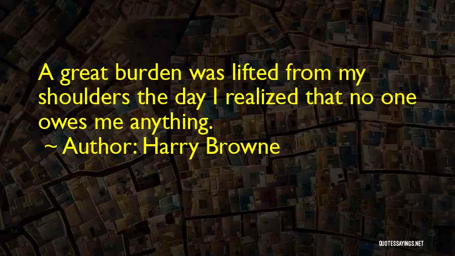 Harry Browne Quotes: A Great Burden Was Lifted From My Shoulders The Day I Realized That No One Owes Me Anything.