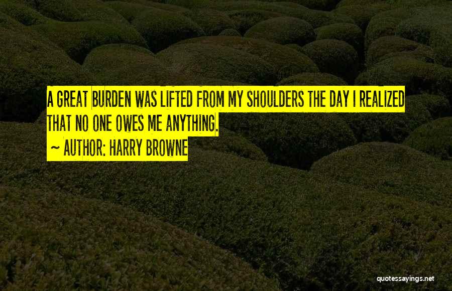 Harry Browne Quotes: A Great Burden Was Lifted From My Shoulders The Day I Realized That No One Owes Me Anything.