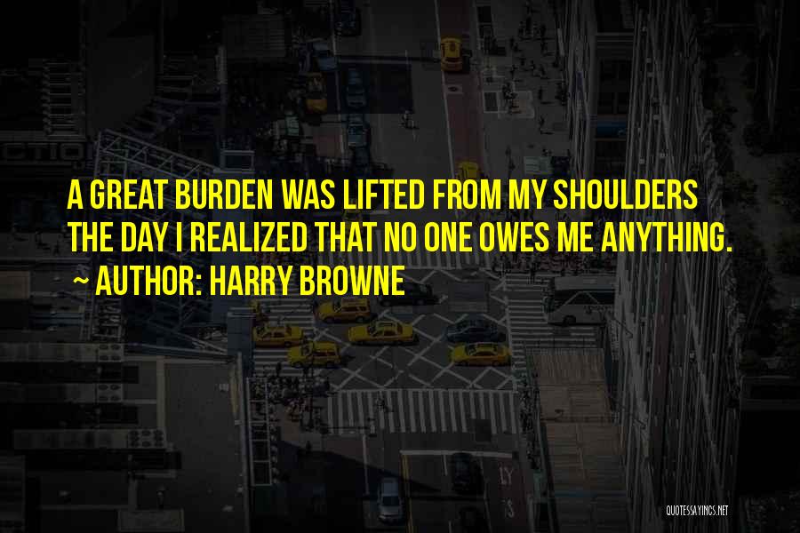 Harry Browne Quotes: A Great Burden Was Lifted From My Shoulders The Day I Realized That No One Owes Me Anything.
