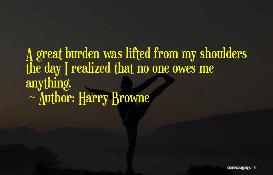 Harry Browne Quotes: A Great Burden Was Lifted From My Shoulders The Day I Realized That No One Owes Me Anything.