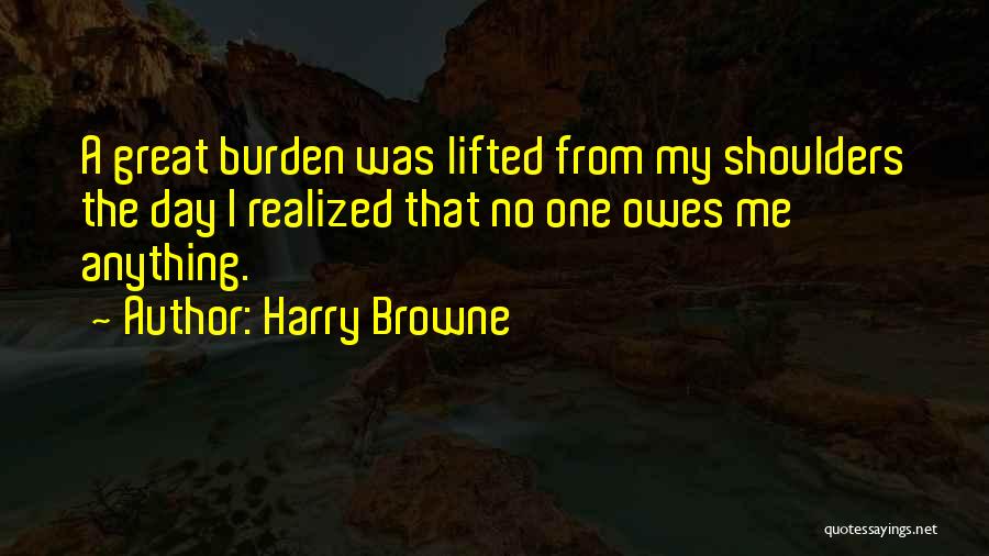 Harry Browne Quotes: A Great Burden Was Lifted From My Shoulders The Day I Realized That No One Owes Me Anything.