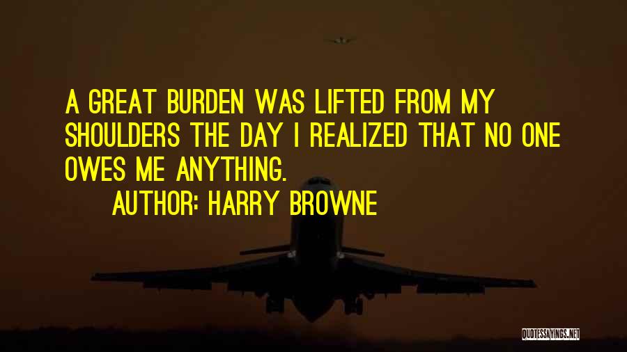 Harry Browne Quotes: A Great Burden Was Lifted From My Shoulders The Day I Realized That No One Owes Me Anything.