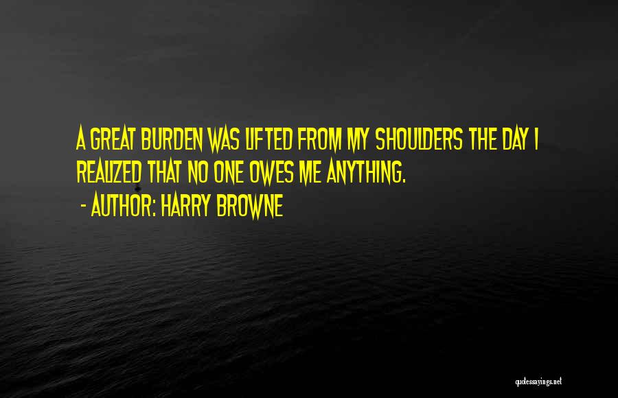 Harry Browne Quotes: A Great Burden Was Lifted From My Shoulders The Day I Realized That No One Owes Me Anything.