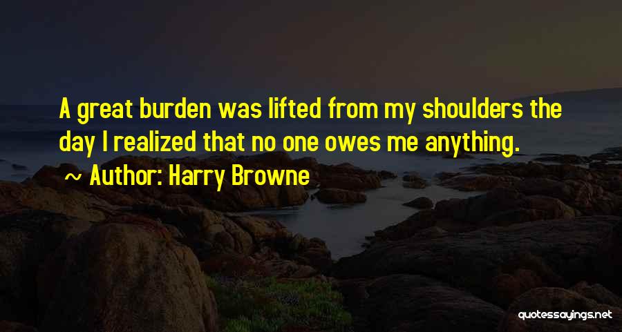 Harry Browne Quotes: A Great Burden Was Lifted From My Shoulders The Day I Realized That No One Owes Me Anything.