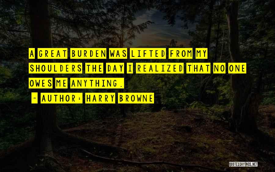 Harry Browne Quotes: A Great Burden Was Lifted From My Shoulders The Day I Realized That No One Owes Me Anything.