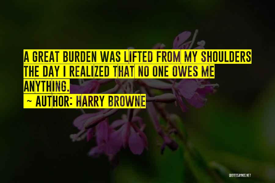 Harry Browne Quotes: A Great Burden Was Lifted From My Shoulders The Day I Realized That No One Owes Me Anything.