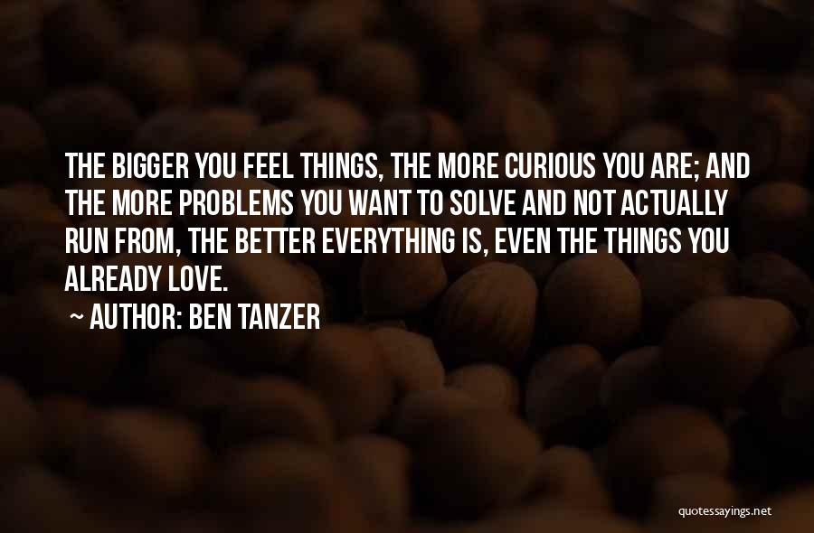 Ben Tanzer Quotes: The Bigger You Feel Things, The More Curious You Are; And The More Problems You Want To Solve And Not