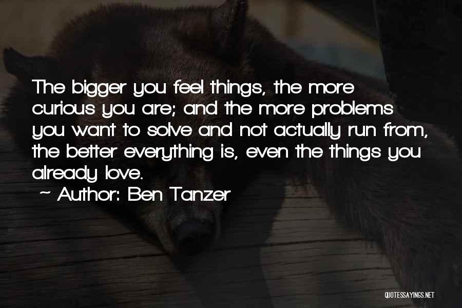 Ben Tanzer Quotes: The Bigger You Feel Things, The More Curious You Are; And The More Problems You Want To Solve And Not