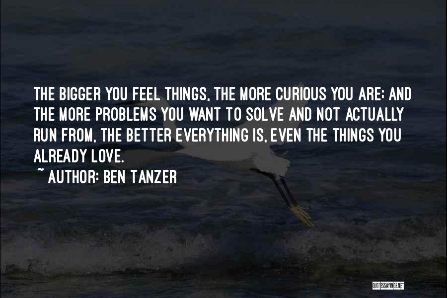 Ben Tanzer Quotes: The Bigger You Feel Things, The More Curious You Are; And The More Problems You Want To Solve And Not