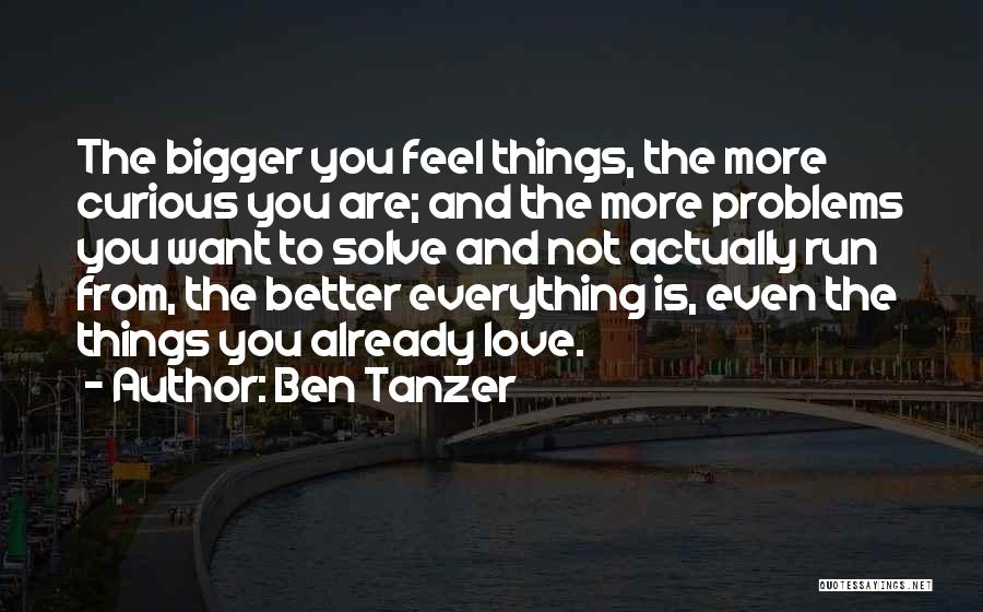 Ben Tanzer Quotes: The Bigger You Feel Things, The More Curious You Are; And The More Problems You Want To Solve And Not