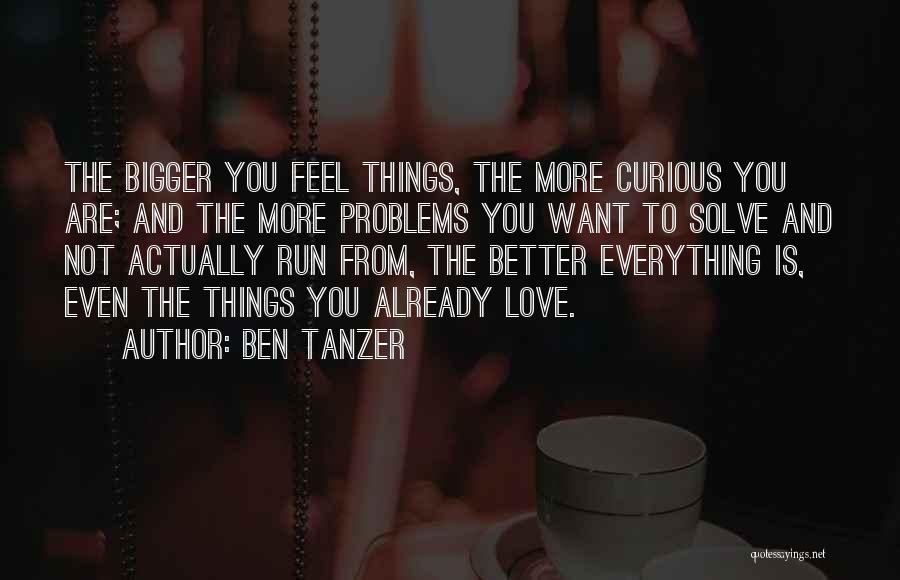 Ben Tanzer Quotes: The Bigger You Feel Things, The More Curious You Are; And The More Problems You Want To Solve And Not