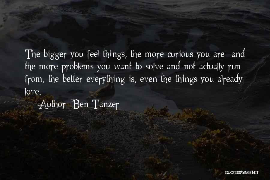 Ben Tanzer Quotes: The Bigger You Feel Things, The More Curious You Are; And The More Problems You Want To Solve And Not