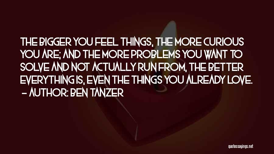 Ben Tanzer Quotes: The Bigger You Feel Things, The More Curious You Are; And The More Problems You Want To Solve And Not