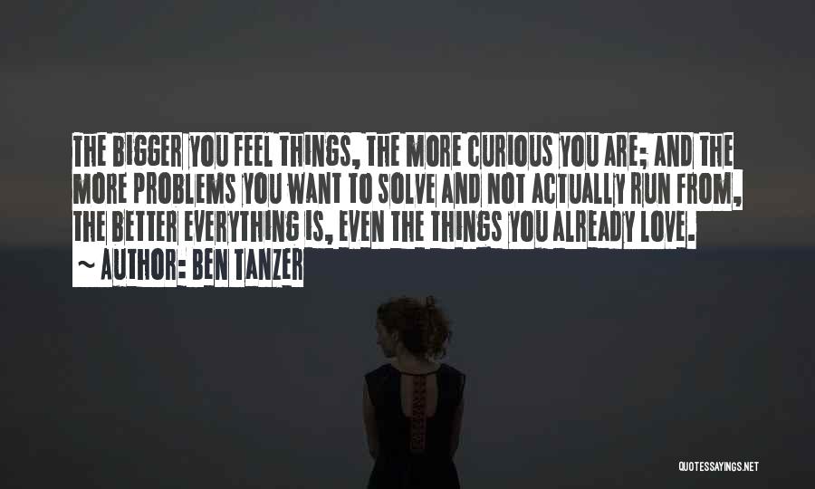 Ben Tanzer Quotes: The Bigger You Feel Things, The More Curious You Are; And The More Problems You Want To Solve And Not