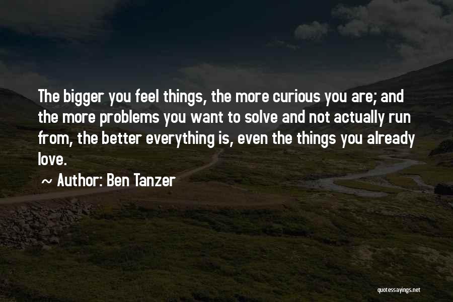 Ben Tanzer Quotes: The Bigger You Feel Things, The More Curious You Are; And The More Problems You Want To Solve And Not