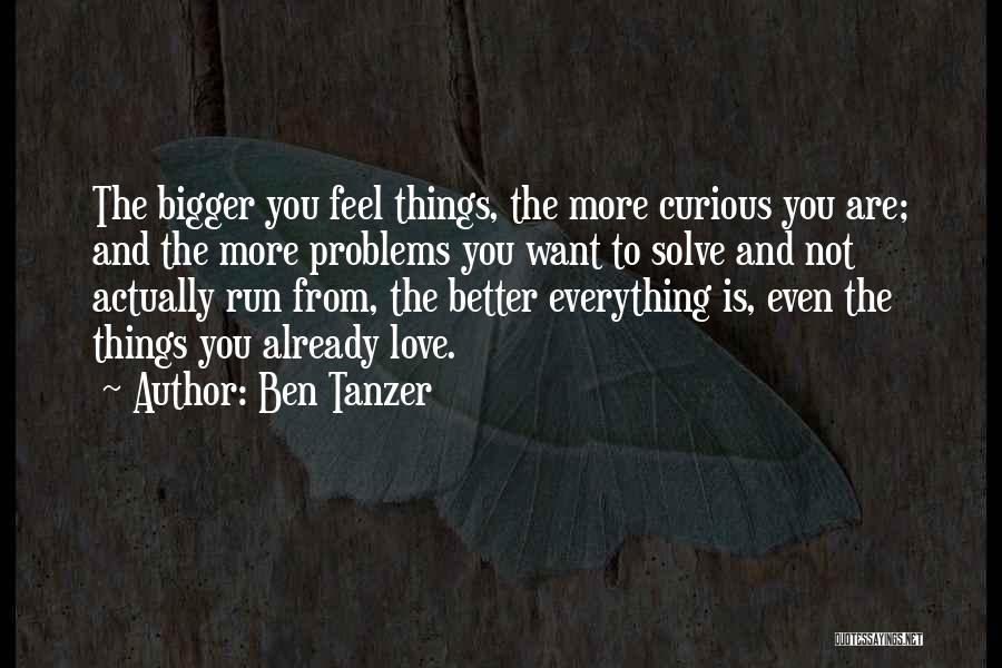 Ben Tanzer Quotes: The Bigger You Feel Things, The More Curious You Are; And The More Problems You Want To Solve And Not