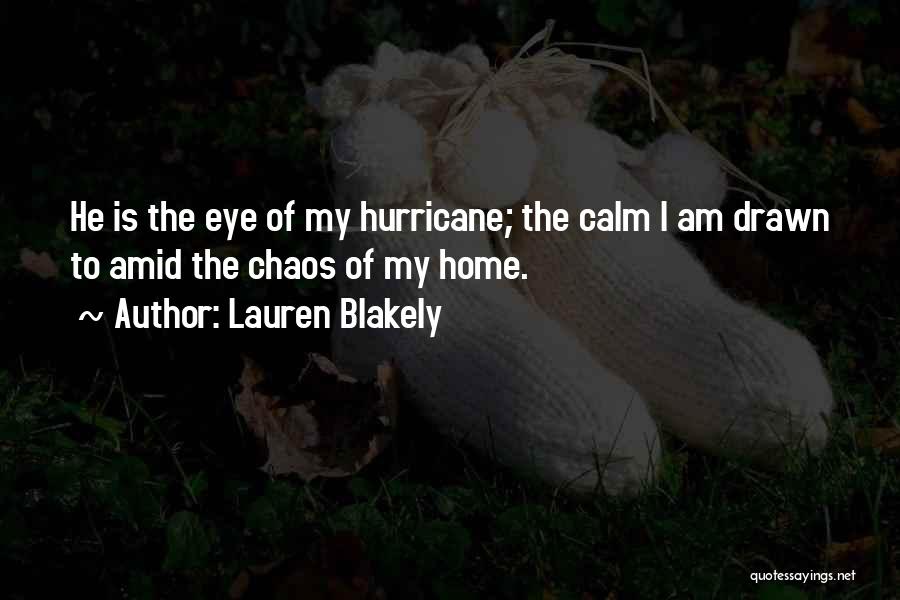 Lauren Blakely Quotes: He Is The Eye Of My Hurricane; The Calm I Am Drawn To Amid The Chaos Of My Home.
