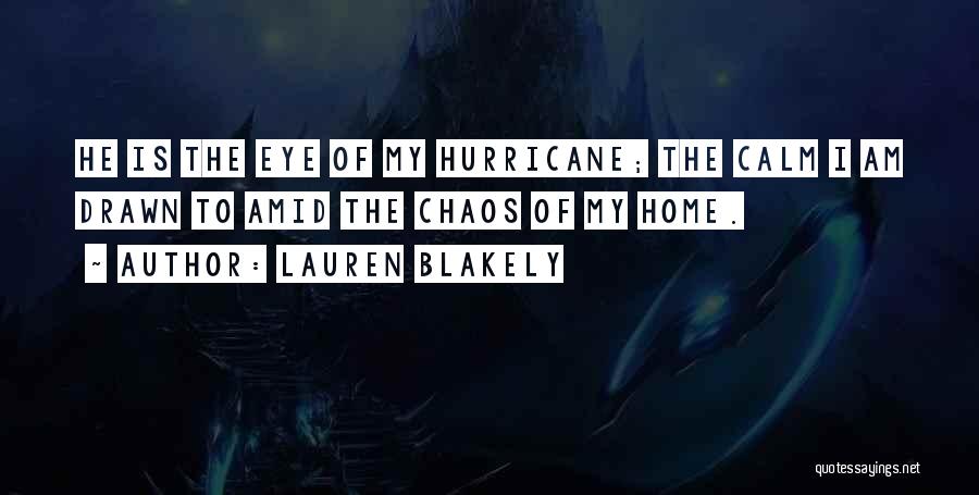 Lauren Blakely Quotes: He Is The Eye Of My Hurricane; The Calm I Am Drawn To Amid The Chaos Of My Home.