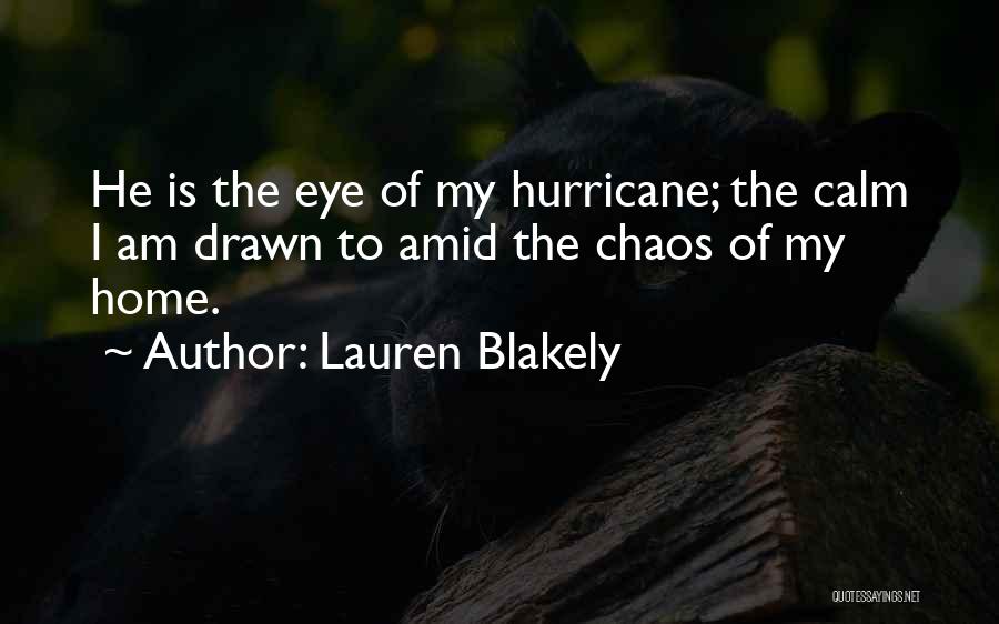 Lauren Blakely Quotes: He Is The Eye Of My Hurricane; The Calm I Am Drawn To Amid The Chaos Of My Home.