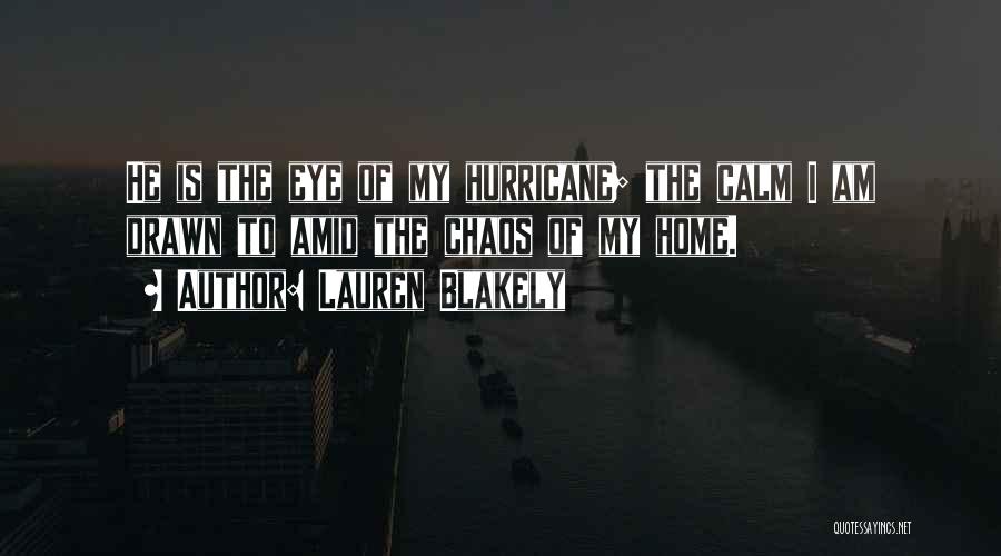 Lauren Blakely Quotes: He Is The Eye Of My Hurricane; The Calm I Am Drawn To Amid The Chaos Of My Home.