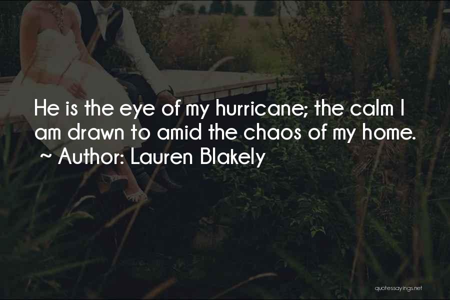Lauren Blakely Quotes: He Is The Eye Of My Hurricane; The Calm I Am Drawn To Amid The Chaos Of My Home.