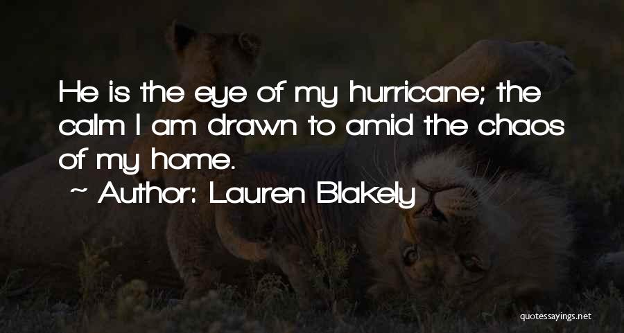 Lauren Blakely Quotes: He Is The Eye Of My Hurricane; The Calm I Am Drawn To Amid The Chaos Of My Home.