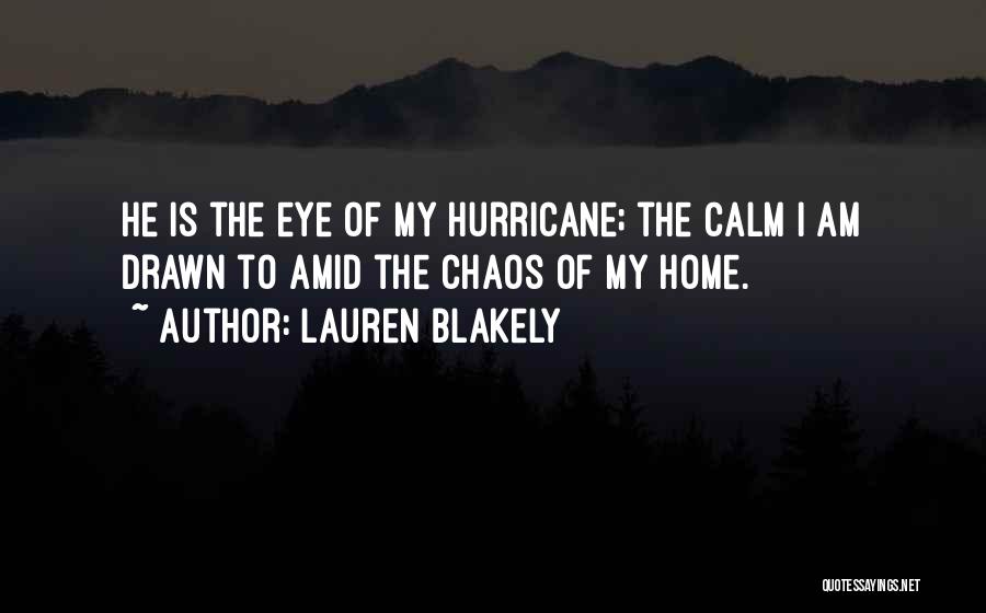 Lauren Blakely Quotes: He Is The Eye Of My Hurricane; The Calm I Am Drawn To Amid The Chaos Of My Home.