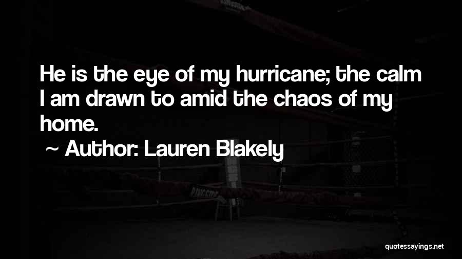 Lauren Blakely Quotes: He Is The Eye Of My Hurricane; The Calm I Am Drawn To Amid The Chaos Of My Home.