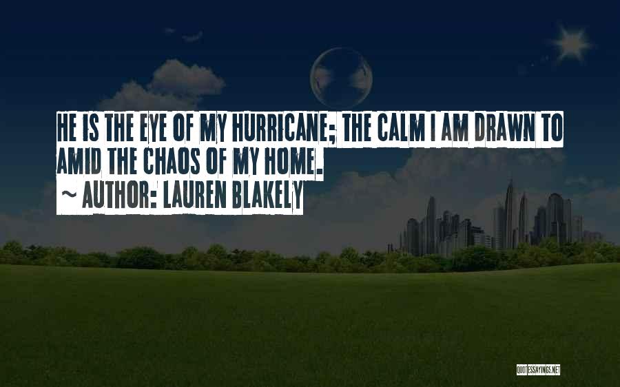 Lauren Blakely Quotes: He Is The Eye Of My Hurricane; The Calm I Am Drawn To Amid The Chaos Of My Home.