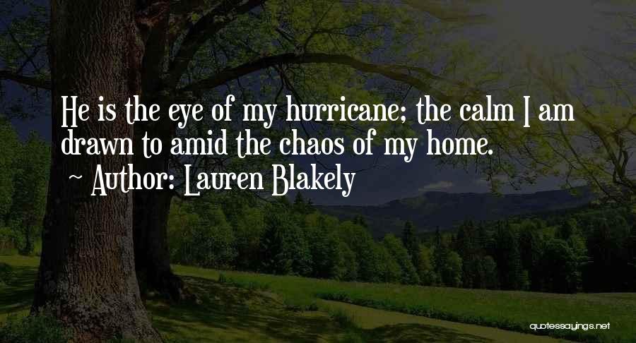 Lauren Blakely Quotes: He Is The Eye Of My Hurricane; The Calm I Am Drawn To Amid The Chaos Of My Home.