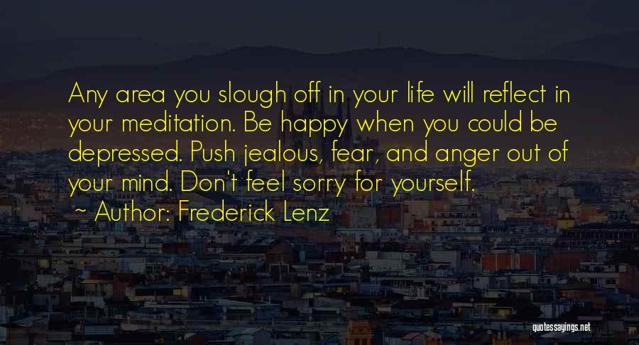 Frederick Lenz Quotes: Any Area You Slough Off In Your Life Will Reflect In Your Meditation. Be Happy When You Could Be Depressed.