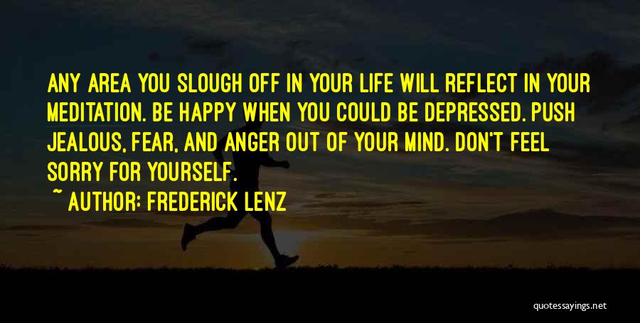 Frederick Lenz Quotes: Any Area You Slough Off In Your Life Will Reflect In Your Meditation. Be Happy When You Could Be Depressed.