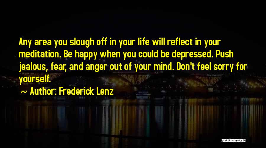 Frederick Lenz Quotes: Any Area You Slough Off In Your Life Will Reflect In Your Meditation. Be Happy When You Could Be Depressed.