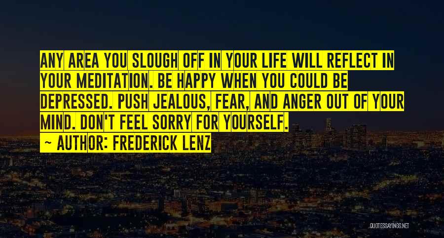 Frederick Lenz Quotes: Any Area You Slough Off In Your Life Will Reflect In Your Meditation. Be Happy When You Could Be Depressed.
