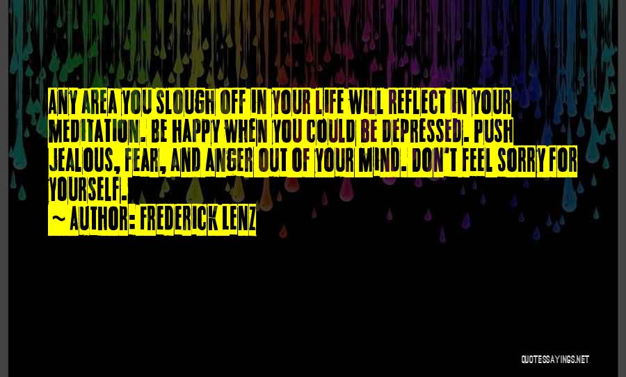 Frederick Lenz Quotes: Any Area You Slough Off In Your Life Will Reflect In Your Meditation. Be Happy When You Could Be Depressed.