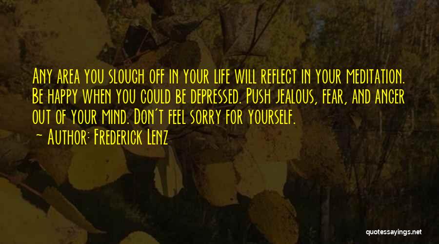 Frederick Lenz Quotes: Any Area You Slough Off In Your Life Will Reflect In Your Meditation. Be Happy When You Could Be Depressed.