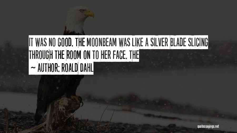 Roald Dahl Quotes: It Was No Good. The Moonbeam Was Like A Silver Blade Slicing Through The Room On To Her Face. The