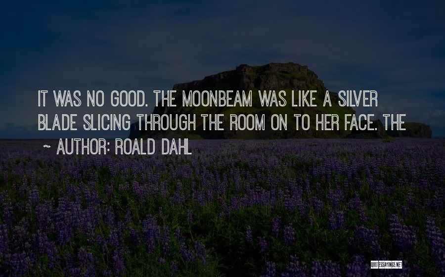Roald Dahl Quotes: It Was No Good. The Moonbeam Was Like A Silver Blade Slicing Through The Room On To Her Face. The