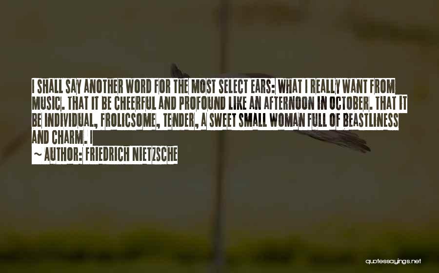 Friedrich Nietzsche Quotes: I Shall Say Another Word For The Most Select Ears: What I Really Want From Music. That It Be Cheerful